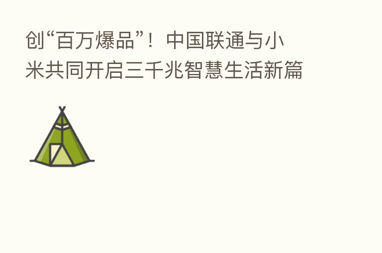 创“白万爆品”!中国联通与小米共同开启三千兆智慧生活新篇章