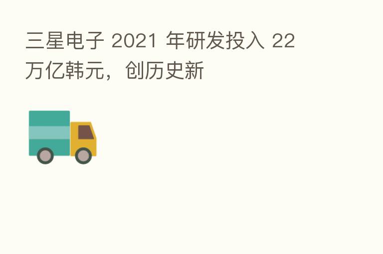 三星电子 2021 年研发投入 22 万亿韩元,创历史新