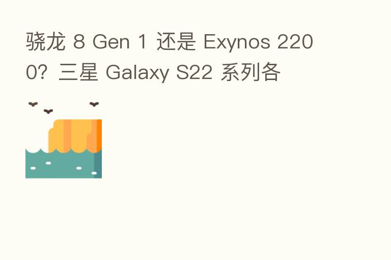 骁龙 8 Gen 1 还是 Exynos 2200?三星 Galaxy S22 系列各