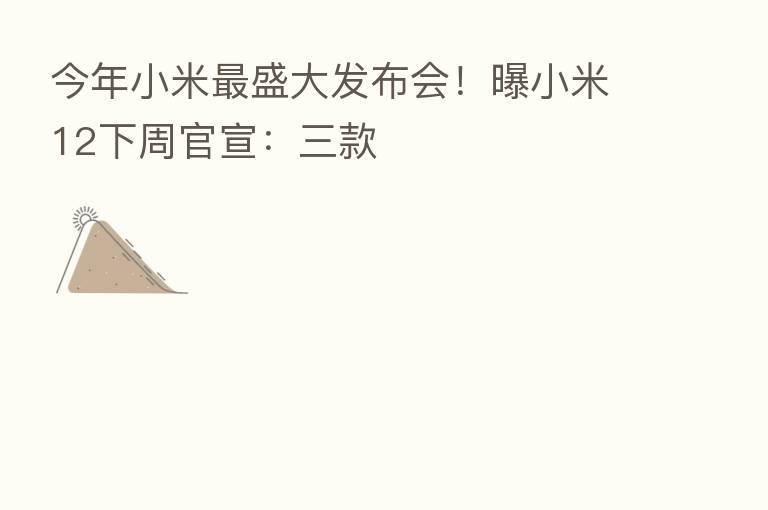 今年小米   盛大发布会！曝小米12下周官宣：三款