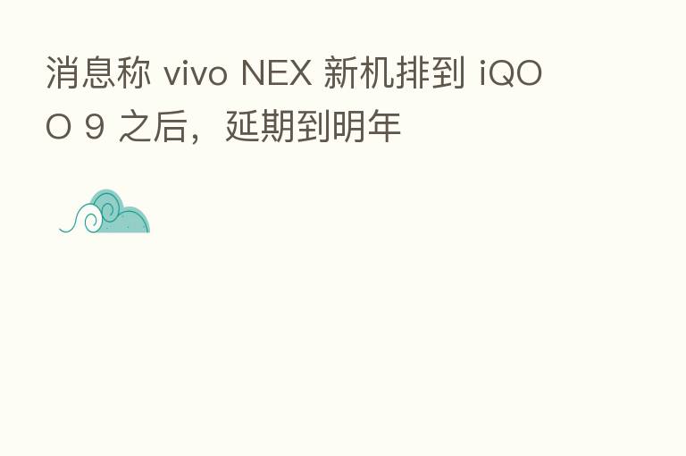 消息称 vivo NEX 新机排到 iQOO 9 之后，延期到明年