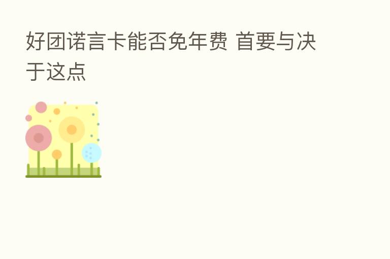 好团诺言卡能否免年费 首要与决于这点