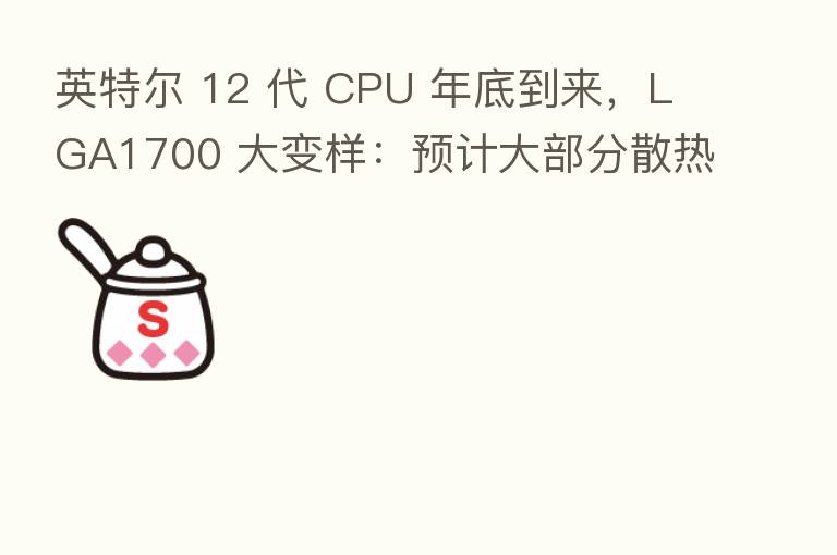 英特尔 12 代 CPU 年底到来，LGA1700 大变样：预计大部分散热器无法再使用