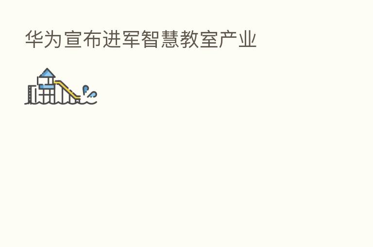 华为宣布进军智慧教室产业