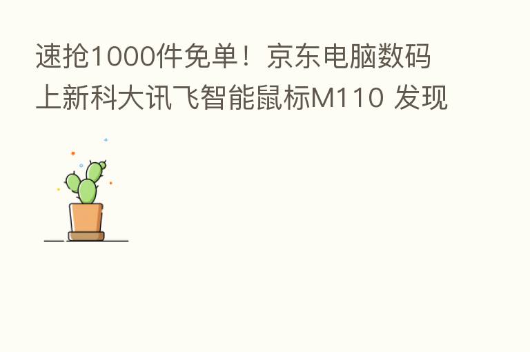 速抢1000件免单!京东电脑数码上新科大讯飞智能鼠标M110 发现办公美学