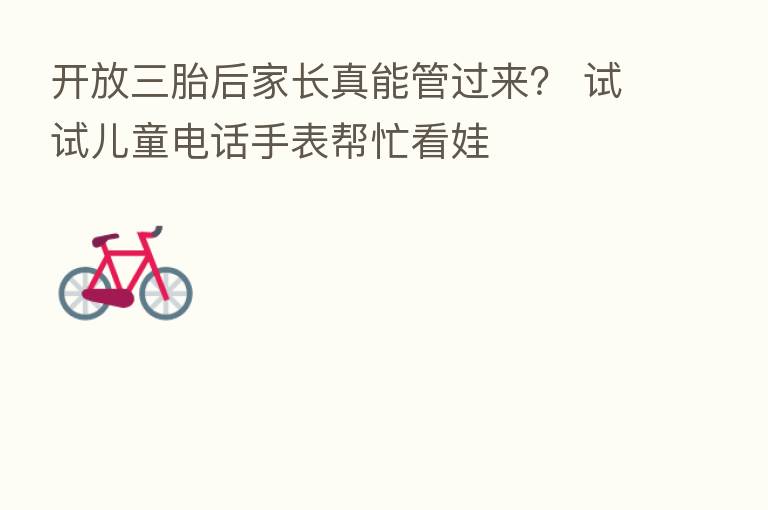 开放三胎后家长真能管过来? 试试儿童电话手表帮忙看娃