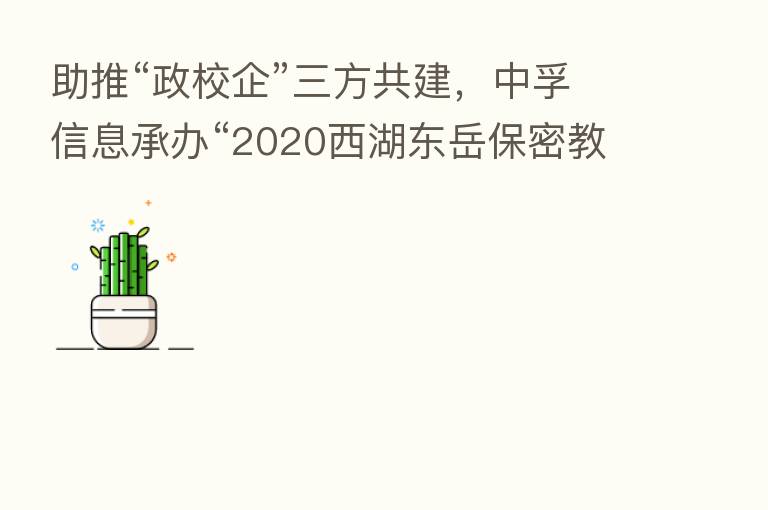 助推“政校企”三方共建,中孚信息承办“2020西湖东岳保密教育培训论坛”