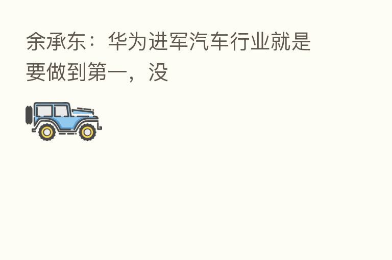 余承东:华为进军汽车行业就是要做到 一,没