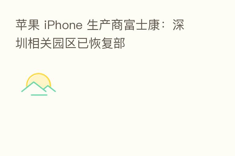 苹果 iPhone 生产商富士康:深圳相关园区已恢复部