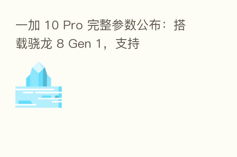 一加 10 Pro 完整参数公布：搭载骁龙 8 Gen 1，支持