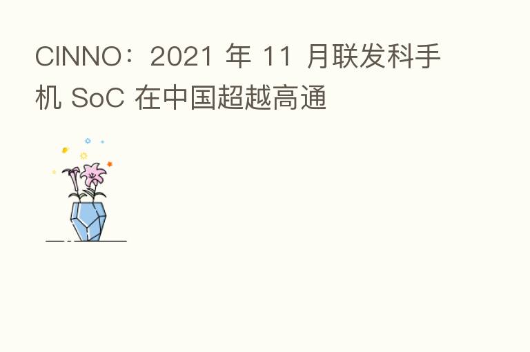 CINNO:2021 年 11 月联发科手机 SoC 在中国超越高通