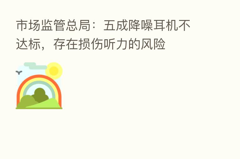 市场监管总局:五成降噪耳机不达标,存在损伤听力的风险