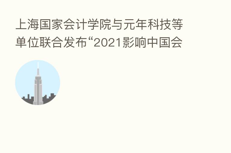 上海国家会计学院与元年科技等单位联合发布“2021影响中国会计人员的十大信息技术”