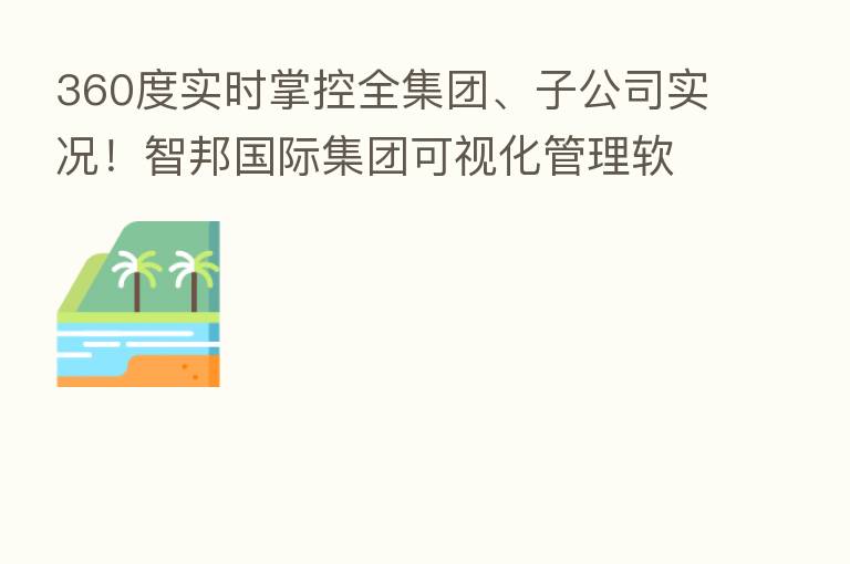 360度实时掌控全集团、子公司实况!智邦国际集团可视化管理软件,赋能集团无边界扩张