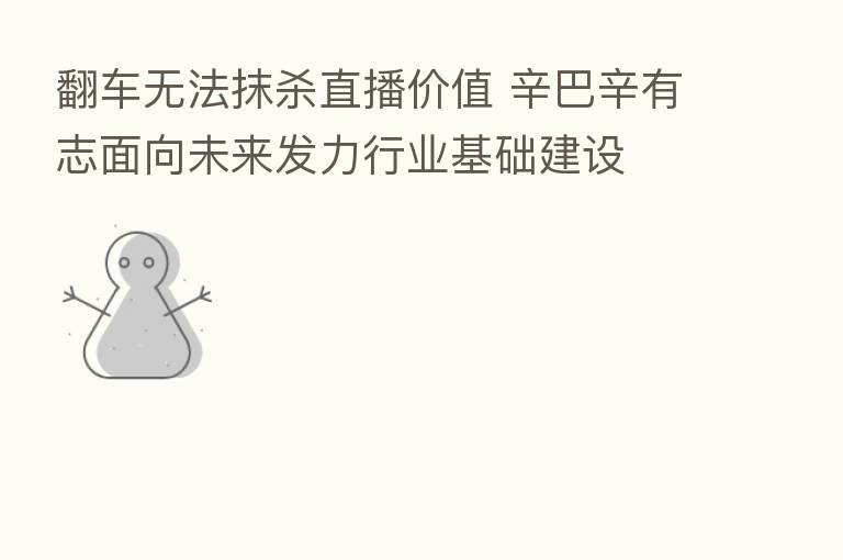 翻车无法抹 直播价值 辛巴辛有志面向未来发力行业基础建设
