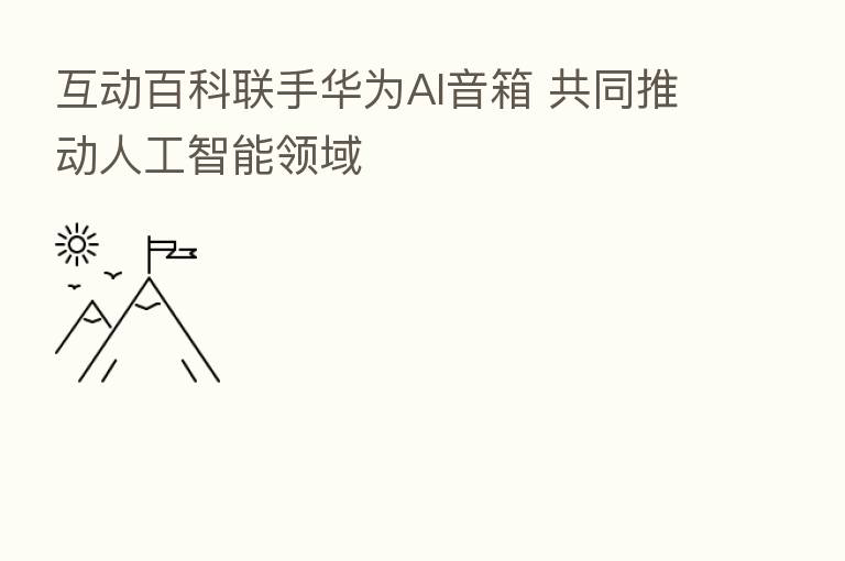 互动百科联手华为AI音箱 共同推动人工智能领域