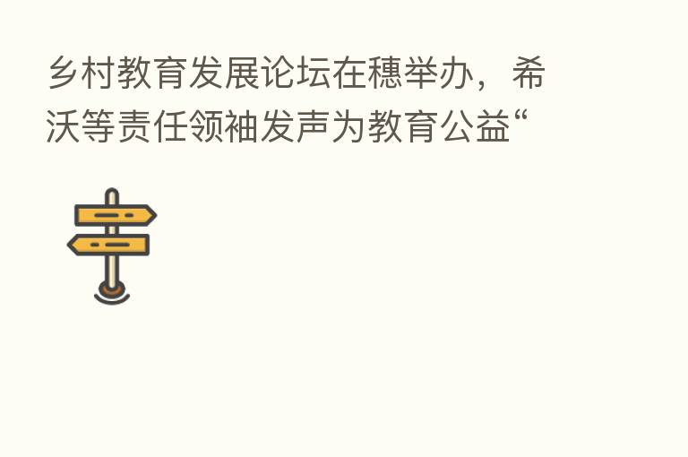 乡村教育发展论坛在穗举办，希沃等责任领袖发声为教育公益“提速”
