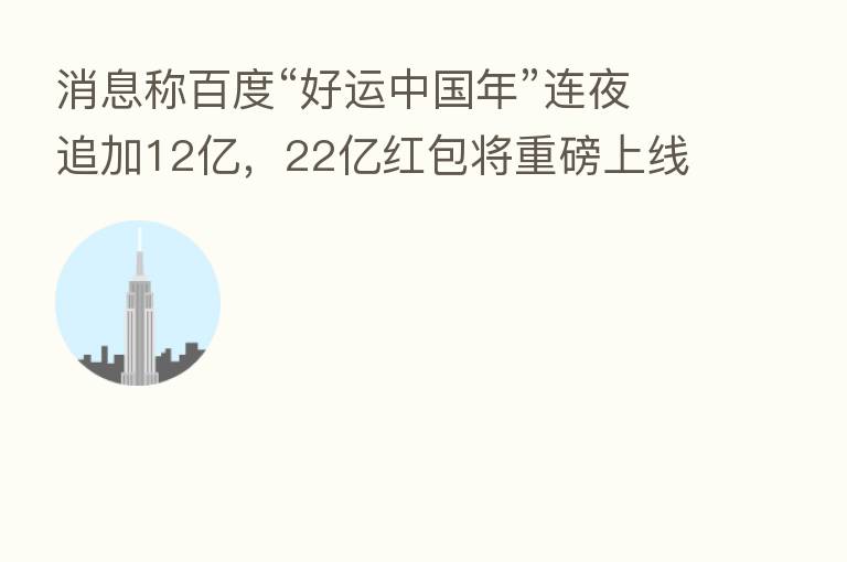 消息称百度“好运中国年”连夜追加12亿,22亿红包将重磅上线