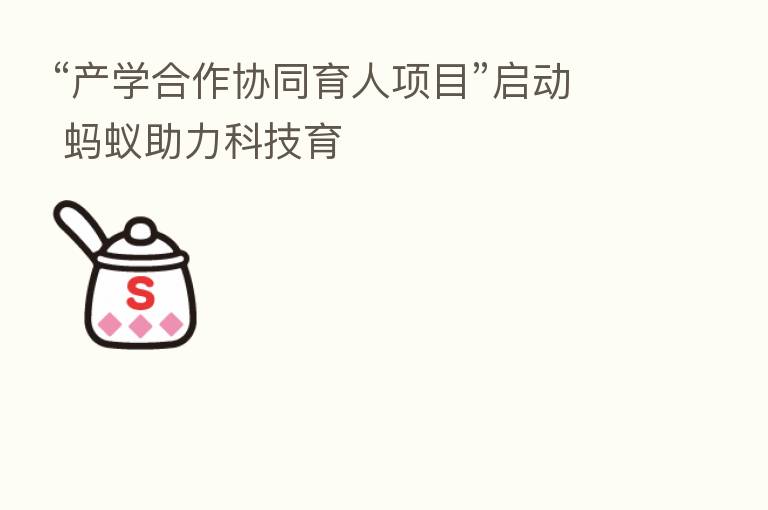 “产学合作协同育人项目”启动 蚂蚁助力科技育