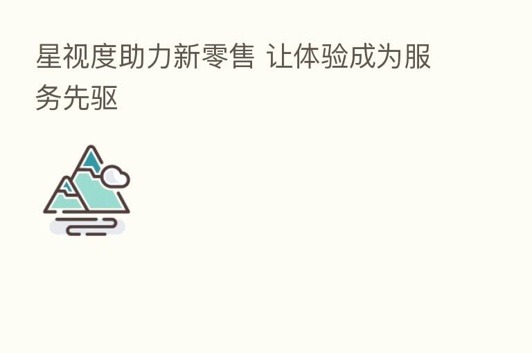 星视度助力新零售 让体验成为服务先驱