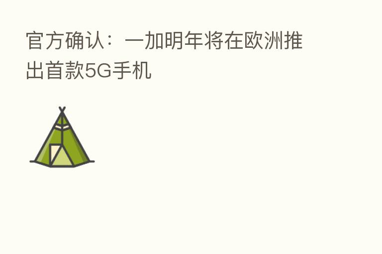 官方确认:一加明年将在欧洲推出首款5G手机