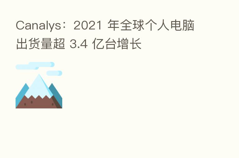 Canalys：2021 年全球个人电脑出货量超 3.4 亿台增长