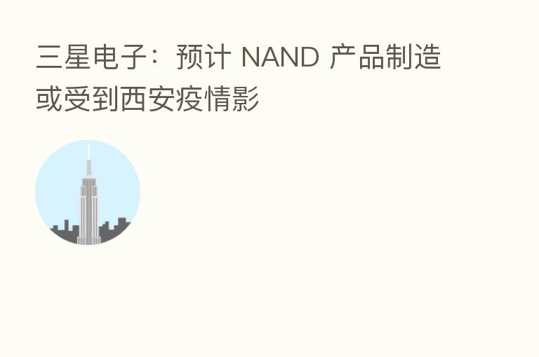 三星电子:预计 NAND 产品制造或受到西安疫情影