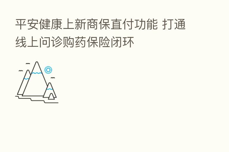 平安健康上新商保直付功能 打通线上问诊购药 闭环