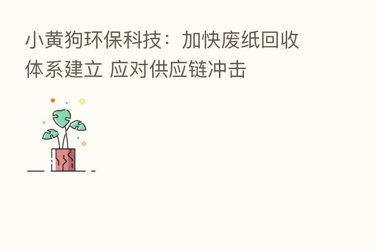 小黄狗环保科技:加快废纸回收体系建立 应对供应链冲击