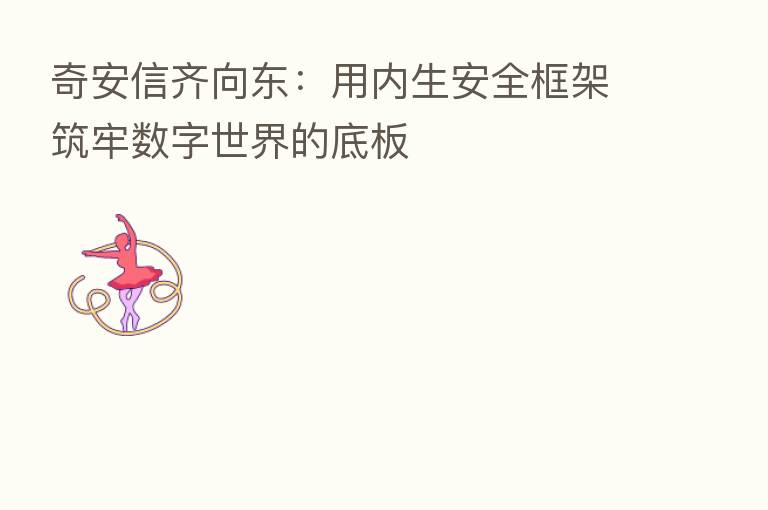 奇安信齐向东:用内生安全框架筑牢数字世界的底板