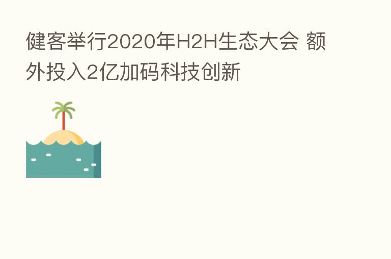 健客举行2020年H2H生态大会 额外投入2亿加码科技创新