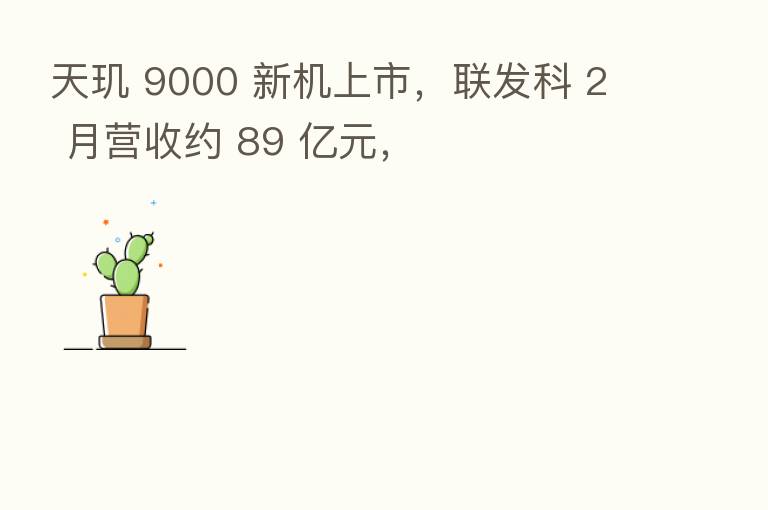 天玑 9000 新机上市,联发科 2 月营收约 89 亿元,