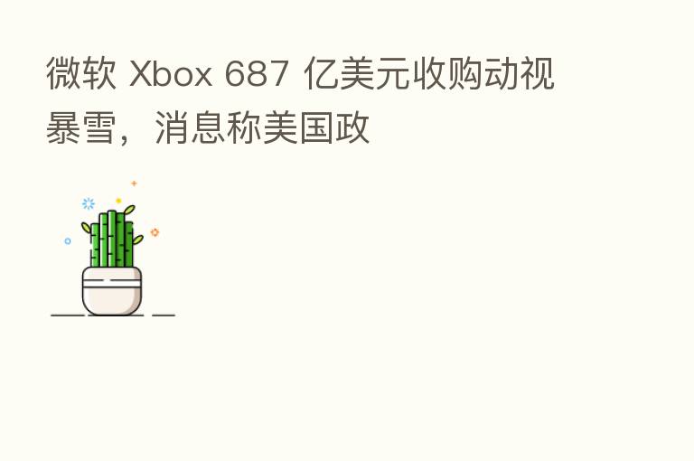 微软 Xbox 687 亿美元收购动视暴雪,消息称美国政