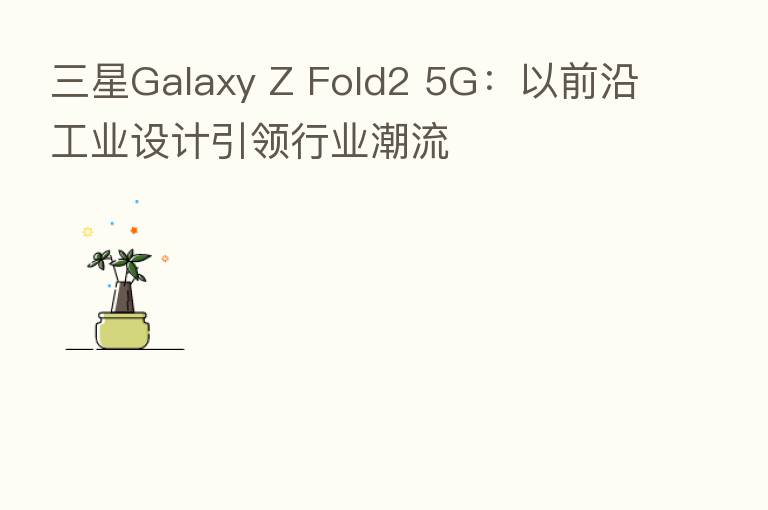 三星Galaxy Z Fold2 5G:以前沿工业设计引领行业潮流