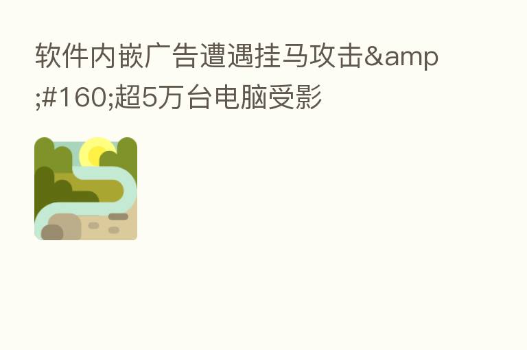 软件内嵌广告遭遇挂马攻击 超5万台电脑受影