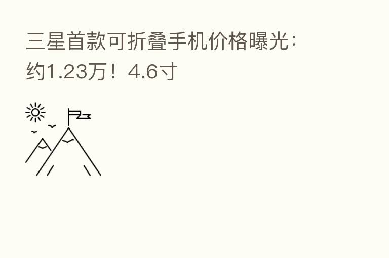 三星首款可折叠手机价格曝光：约1.23万！4.6寸