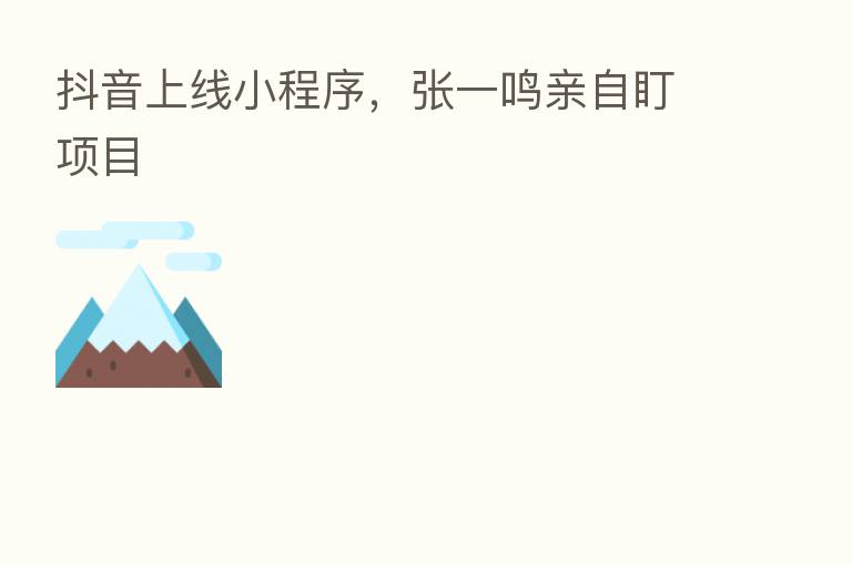 抖音上线小程序,张一鸣亲自盯项目