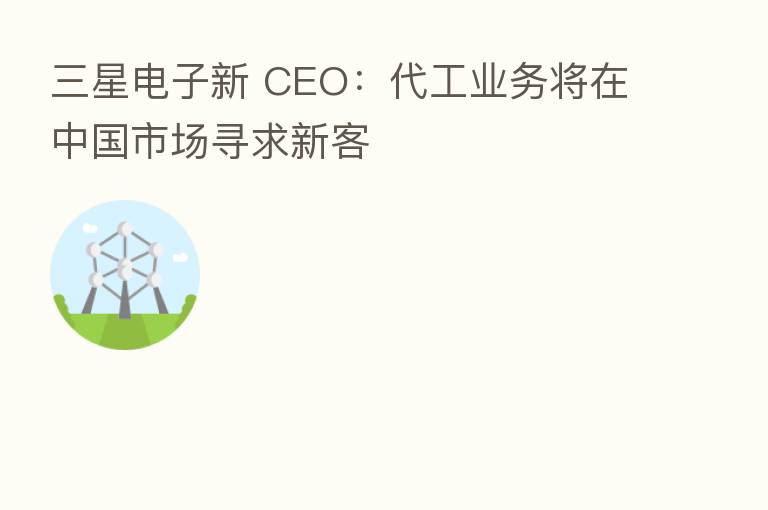 三星电子新 CEO:代工业务将在中国市场寻求新客