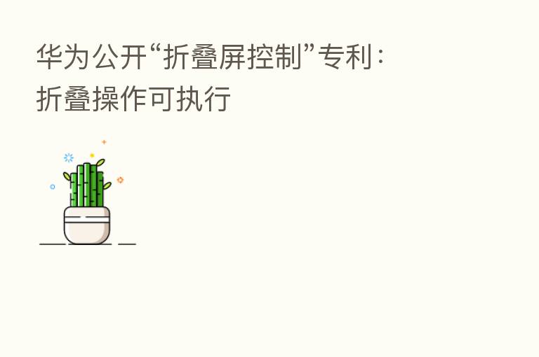 华为公开“折叠屏控制”专利:折叠操作可执行