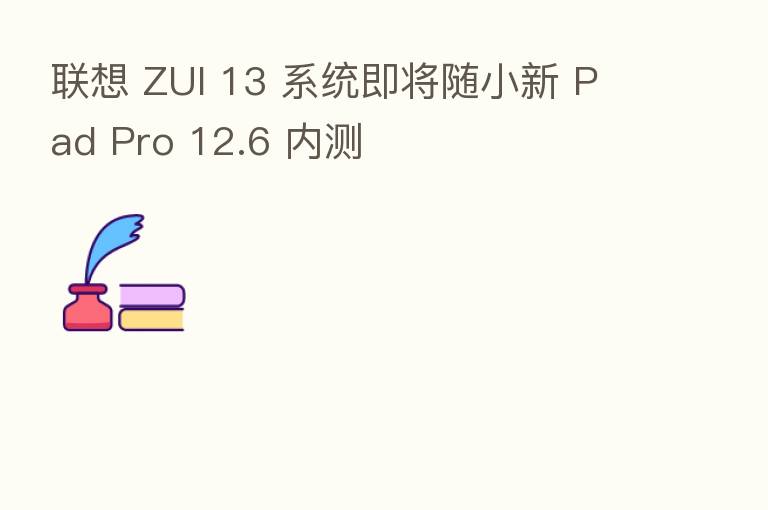 联想 ZUI 13 系统即将随小新 Pad Pro 12.6 内测