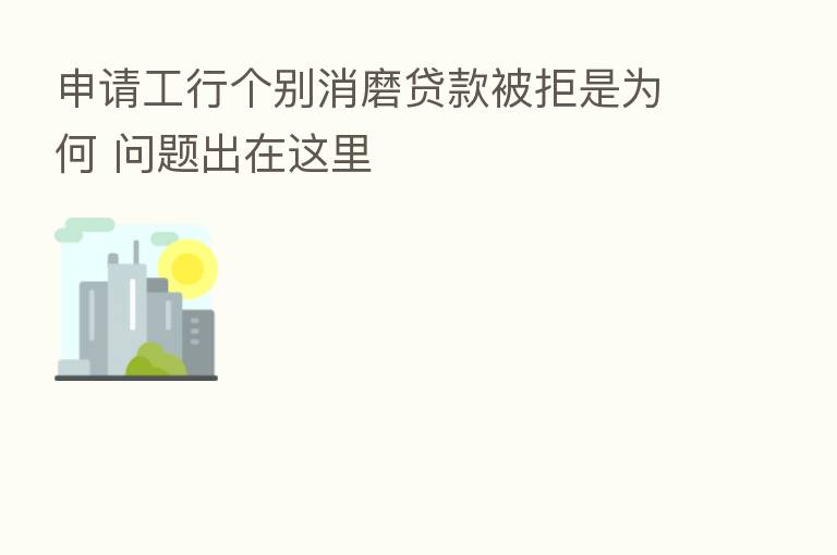 申请工行个别消磨贷款被拒是为何 问题出在这里