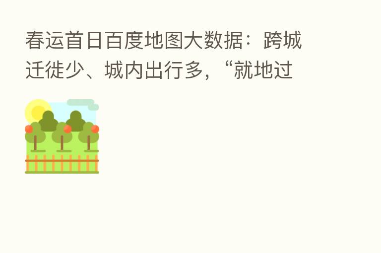 春运首日百度地图大数据:跨城迁徙少、城内出行多,“就地过年”现象明显