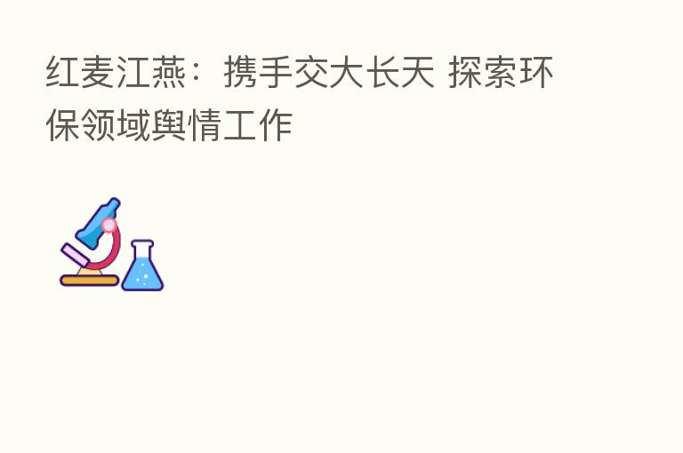 红麦江燕：携手交大长天 探索环保领域舆情工作