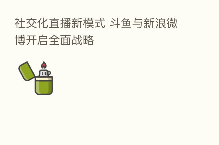 社交化直播新模式 斗鱼与新浪微博开启全面战略