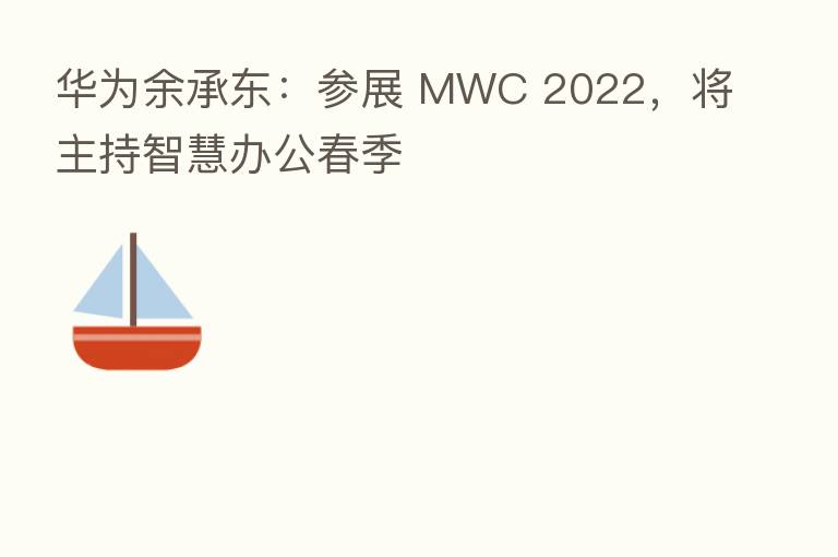 华为余承东:参展 MWC 2022,将主持智慧办公春季