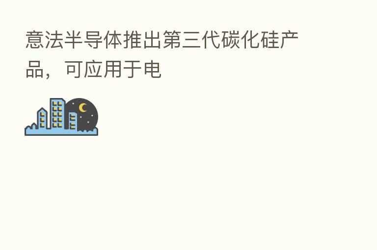 意法半导体推出 三代碳化硅产品,可应用于电