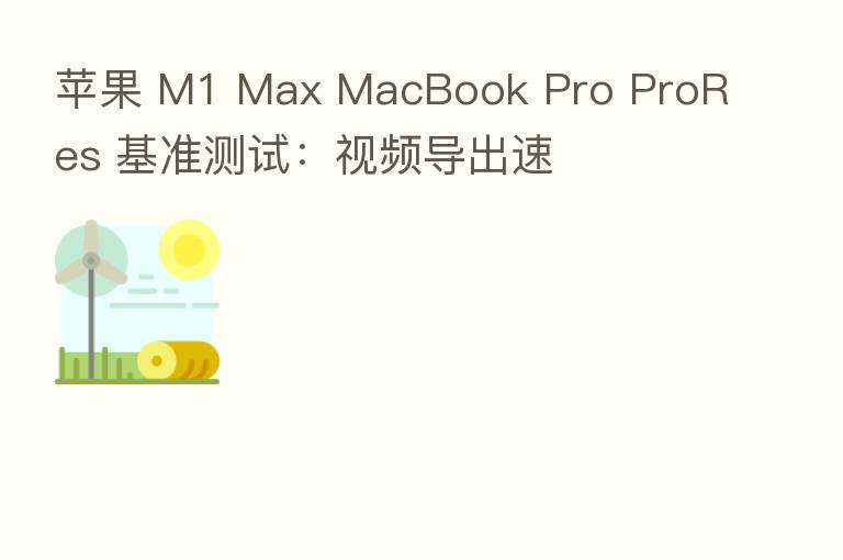 苹果 M1 Max MacBook Pro ProRes 基准测试:视频导出速