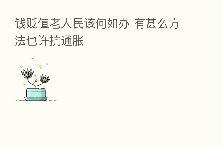 前贬值老人民该何如办 有甚么方法也许抗通胀