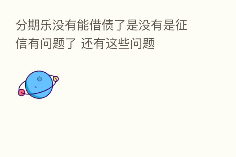 分期乐没有能借债了是没有是征信有问题了 还有这些问题