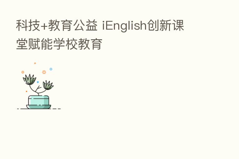 科技+教育公益 iEnglish创新课堂赋能学校教育